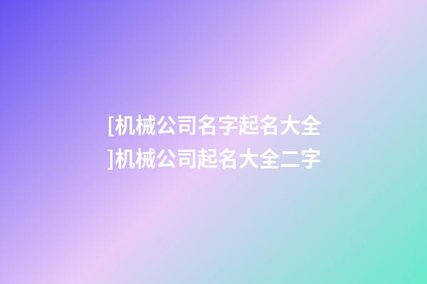 [机械公司名字起名大全]机械公司起名大全二字-第1张-公司起名-玄机派